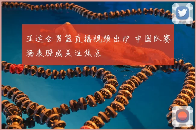 亚运会男篮直播视频出炉 中国队赛场表现成关注焦点