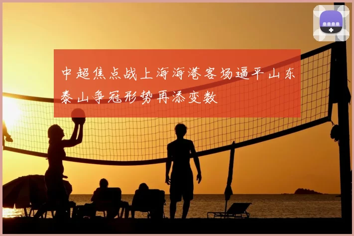 中超焦点战上海海港客场逼平山东泰山争冠形势再添变数