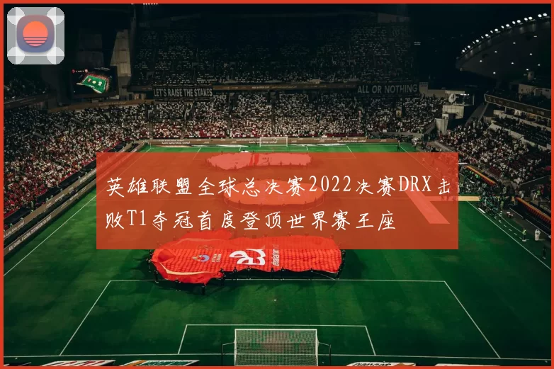英雄联盟全球总决赛2022决赛DRX击败T1夺冠首度登顶世界赛王座