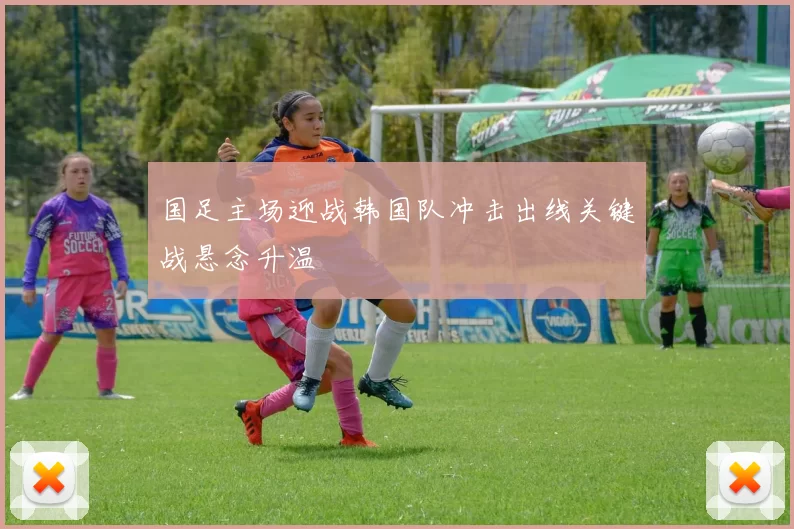 国足主场迎战韩国队冲击出线关键战悬念升温