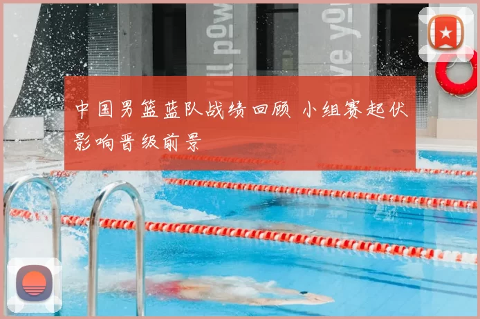 中国男篮蓝队战绩回顾 小组赛起伏影响晋级前景