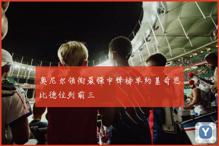 奥尼尔领衔最强中锋榜单约基奇恩比德位列前三