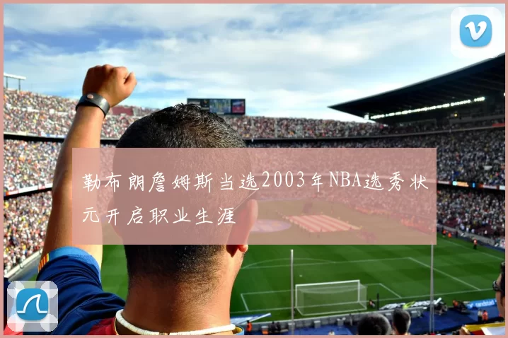 勒布朗詹姆斯当选2003年NBA选秀状元开启职业生涯