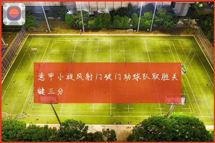 意甲小旋风射门破门助球队取胜关键三分