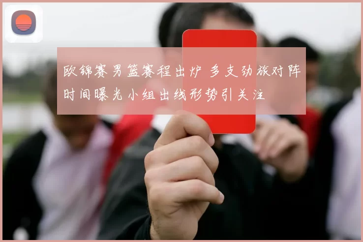 欧锦赛男篮赛程出炉 多支劲旅对阵时间曝光小组出线形势引关注